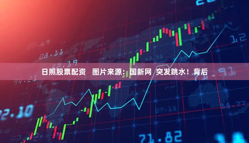日照股票配资   图片来源：国新网  突发跳水！背后