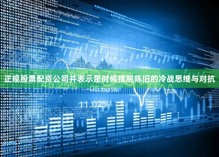 正规股票配资公司并表示是时候摆脱陈旧的冷战思维与对抗