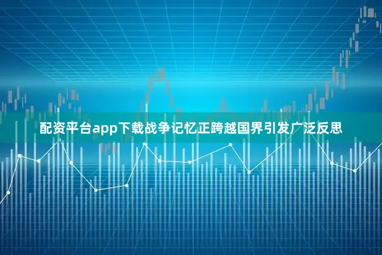 配资平台app下载战争记忆正跨越国界引发广泛反思