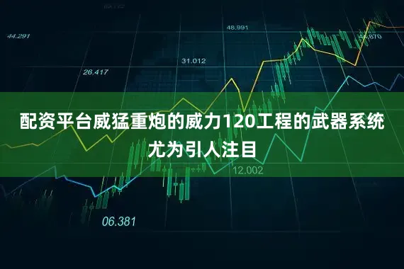 配资平台威猛重炮的威力120工程的武器系统尤为引人注目