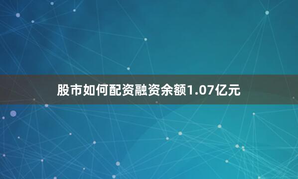股市如何配资融资余额1.07亿元