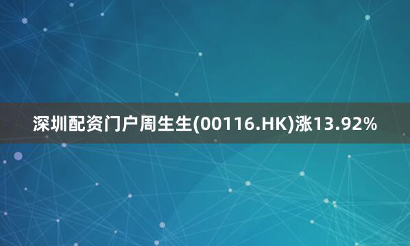 深圳配资门户周生生(00116.HK)涨13.92%