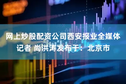 网上炒股配资公司西安报业全媒体记者 尚洪涛发布于：北京市