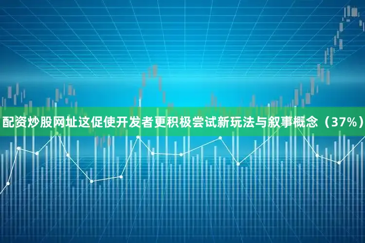 配资炒股网址这促使开发者更积极尝试新玩法与叙事概念（37%）