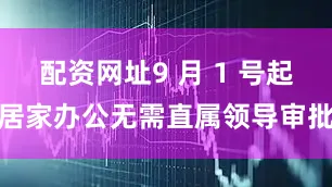 配资网址9 月 1 号起居家办公无需直属领导审批