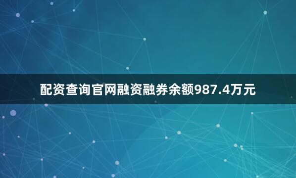 配资查询官网融资融券余额987.4万元