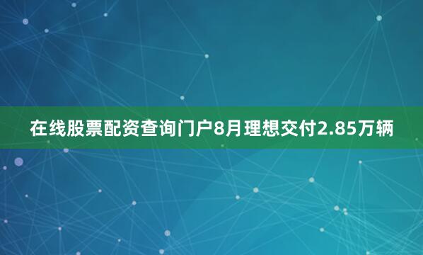 在线股票配资查询门户8月理想交付2.85万辆