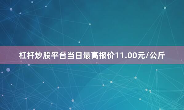 杠杆炒股平台当日最高报价11.00元/公斤