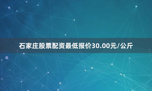石家庄股票配资最低报价30.00元/公斤