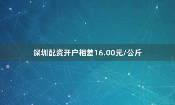 深圳配资开户相差16.00元/公斤