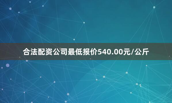 合法配资公司最低报价540.00元/公斤