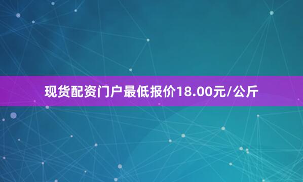 现货配资门户最低报价18.00元/公斤