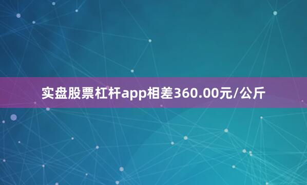 实盘股票杠杆app相差360.00元/公斤