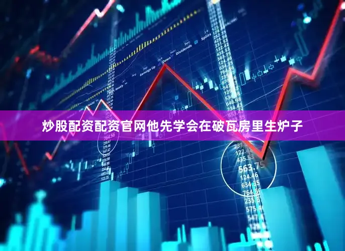 炒股配资配资官网他先学会在破瓦房里生炉子