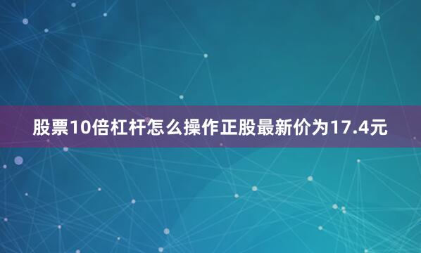 股票10倍杠杆怎么操作正股最新价为17.4元