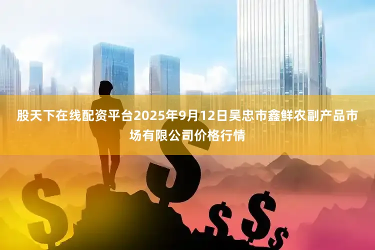 股天下在线配资平台2025年9月12日吴忠市鑫鲜农副产品市场有限公司价格行情