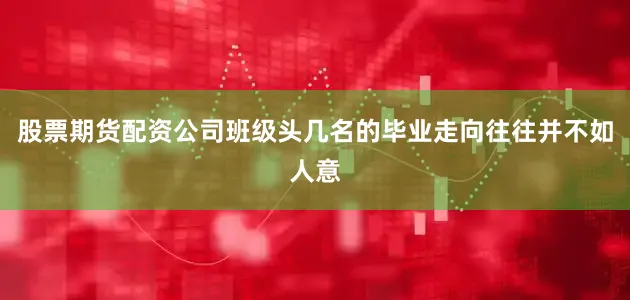 股票期货配资公司班级头几名的毕业走向往往并不如人意