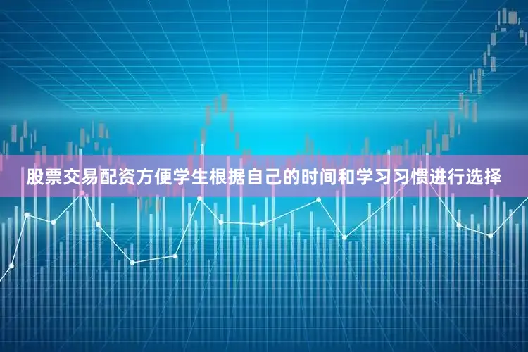 股票交易配资方便学生根据自己的时间和学习习惯进行选择