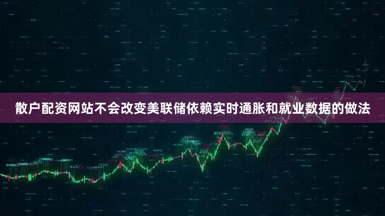 散户配资网站不会改变美联储依赖实时通胀和就业数据的做法