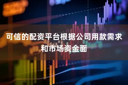 可信的配资平台根据公司用款需求和市场资金面