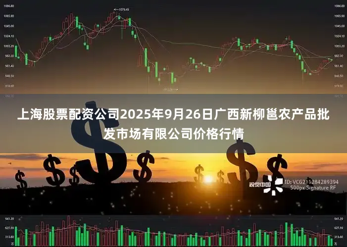 上海股票配资公司2025年9月26日广西新柳邕农产品批发市场有限公司价格行情